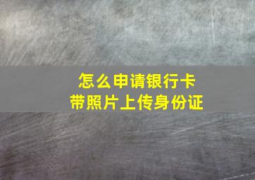 怎么申请银行卡带照片上传身份证