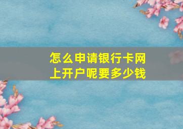 怎么申请银行卡网上开户呢要多少钱