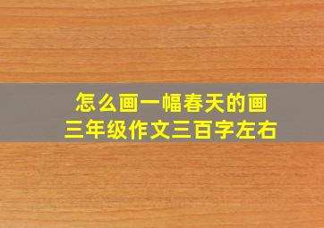 怎么画一幅春天的画三年级作文三百字左右