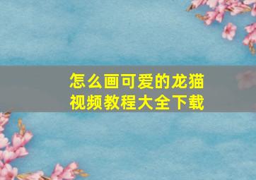 怎么画可爱的龙猫视频教程大全下载