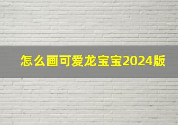 怎么画可爱龙宝宝2024版