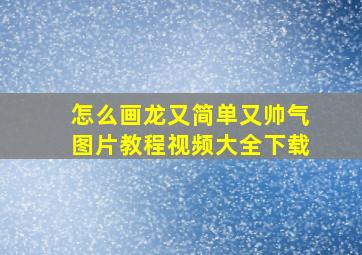 怎么画龙又简单又帅气图片教程视频大全下载