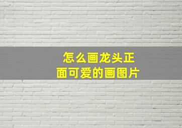 怎么画龙头正面可爱的画图片