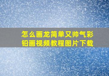 怎么画龙简单又帅气彩铅画视频教程图片下载