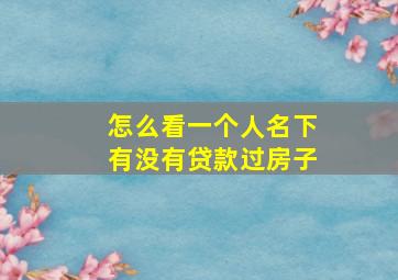 怎么看一个人名下有没有贷款过房子