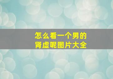 怎么看一个男的肾虚呢图片大全