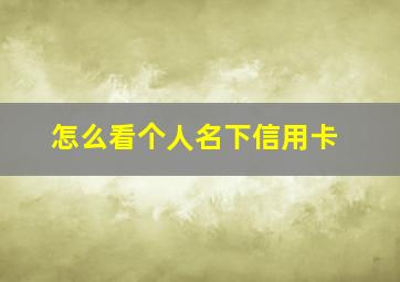 怎么看个人名下信用卡