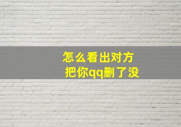 怎么看出对方把你qq删了没