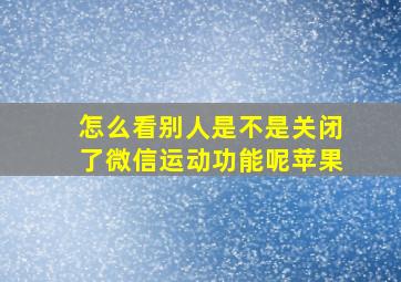 怎么看别人是不是关闭了微信运动功能呢苹果