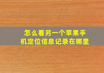 怎么看另一个苹果手机定位信息记录在哪里