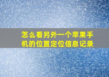 怎么看另外一个苹果手机的位置定位信息记录