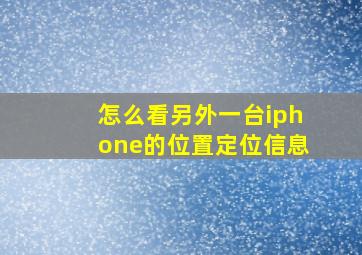 怎么看另外一台iphone的位置定位信息