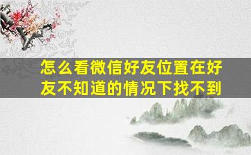 怎么看微信好友位置在好友不知道的情况下找不到