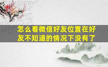 怎么看微信好友位置在好友不知道的情况下没有了