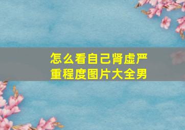 怎么看自己肾虚严重程度图片大全男