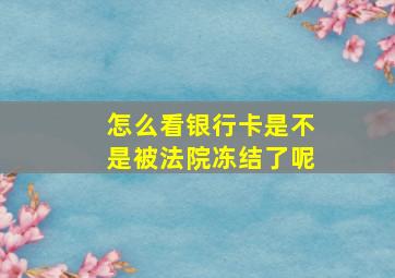 怎么看银行卡是不是被法院冻结了呢