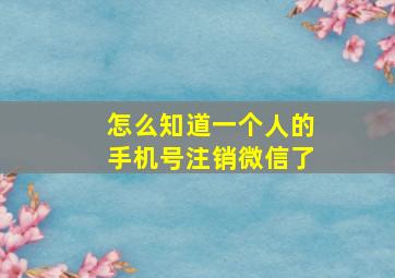 怎么知道一个人的手机号注销微信了