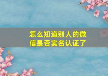 怎么知道别人的微信是否实名认证了