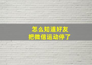 怎么知道好友把微信运动停了