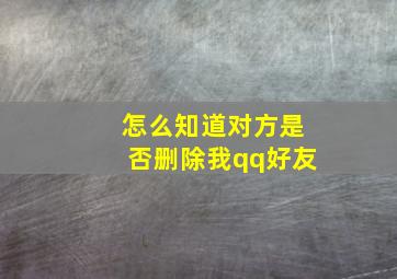 怎么知道对方是否删除我qq好友