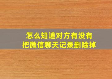 怎么知道对方有没有把微信聊天记录删除掉