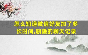 怎么知道微信好友加了多长时间,删除的聊天记录