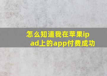 怎么知道我在苹果ipad上的app付费成功