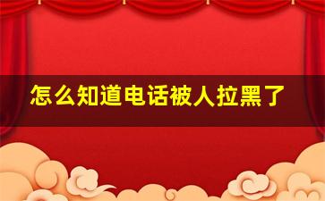 怎么知道电话被人拉黑了