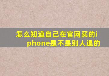 怎么知道自己在官网买的iphone是不是别人退的