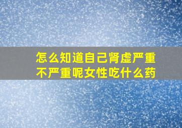 怎么知道自己肾虚严重不严重呢女性吃什么药