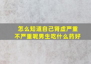 怎么知道自己肾虚严重不严重呢男生吃什么药好