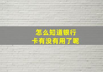 怎么知道银行卡有没有用了呢