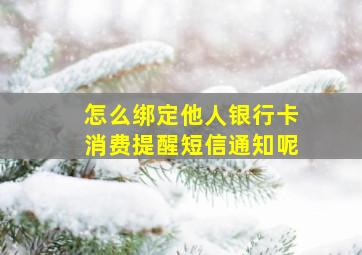 怎么绑定他人银行卡消费提醒短信通知呢