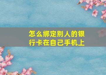 怎么绑定别人的银行卡在自己手机上