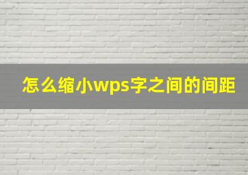 怎么缩小wps字之间的间距