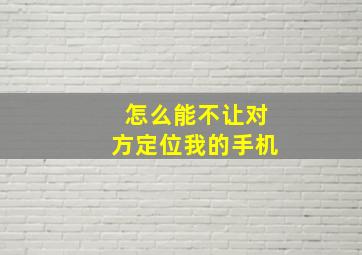 怎么能不让对方定位我的手机