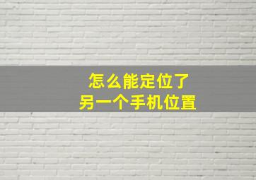 怎么能定位了另一个手机位置