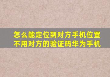 怎么能定位到对方手机位置不用对方的验证码华为手机