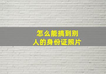 怎么能搞到别人的身份证照片