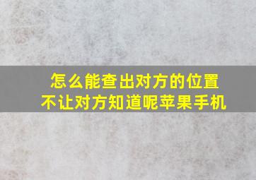 怎么能查出对方的位置不让对方知道呢苹果手机