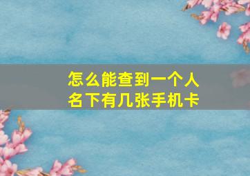 怎么能查到一个人名下有几张手机卡