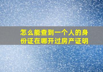 怎么能查到一个人的身份证在哪开过房产证明