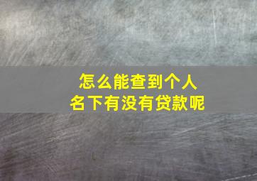 怎么能查到个人名下有没有贷款呢