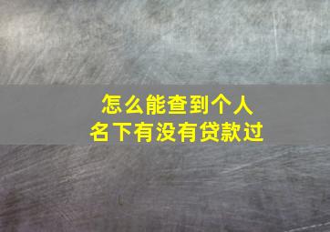 怎么能查到个人名下有没有贷款过