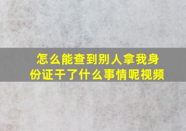 怎么能查到别人拿我身份证干了什么事情呢视频