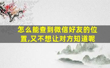 怎么能查到微信好友的位置,又不想让对方知道呢