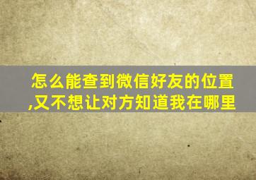 怎么能查到微信好友的位置,又不想让对方知道我在哪里