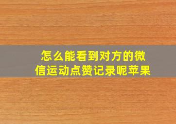 怎么能看到对方的微信运动点赞记录呢苹果