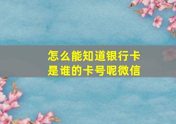 怎么能知道银行卡是谁的卡号呢微信