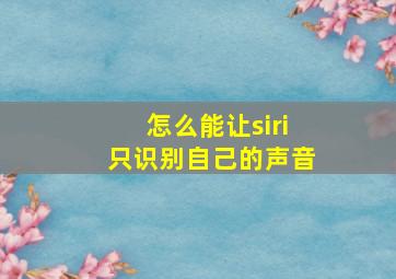 怎么能让siri只识别自己的声音